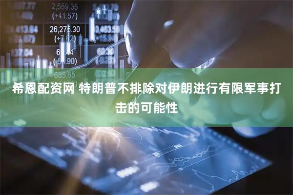 希恩配资网 特朗普不排除对伊朗进行有限军事打击的可能性