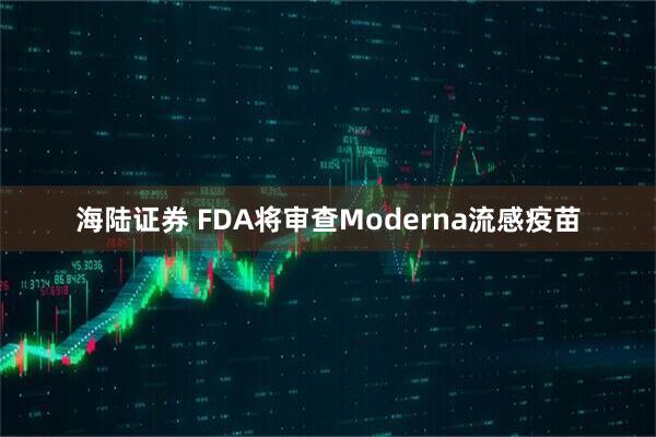 海陆证券 FDA将审查Moderna流感疫苗