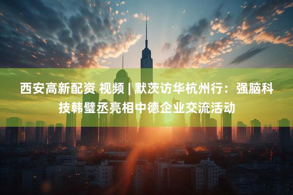 西安高新配资 视频 | 默茨访华杭州行：强脑科技韩璧丞亮相中德企业交流活动
