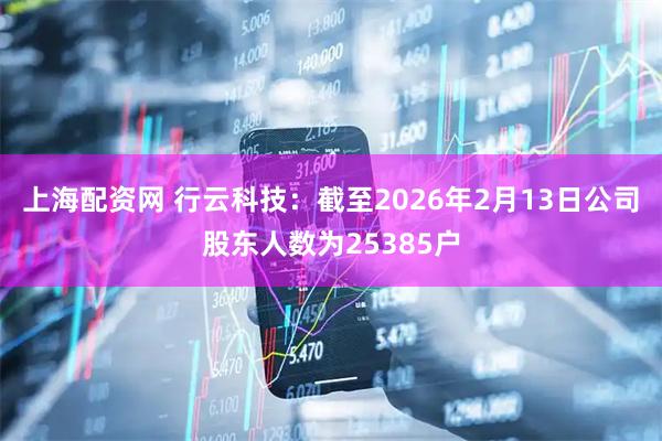 上海配资网 行云科技：截至2026年2月13日公司股东人数为25385户