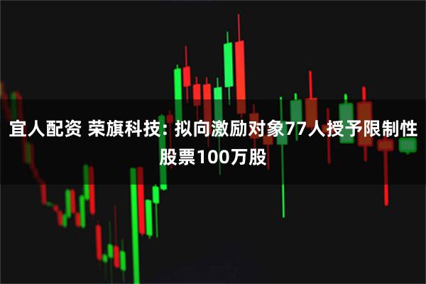 宜人配资 荣旗科技: 拟向激励对象77人授予限制性股票100万股