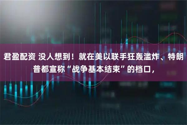 君盈配资 没人想到！就在美以联手狂轰滥炸、特朗普都宣称“战争基本结束”的档口，
