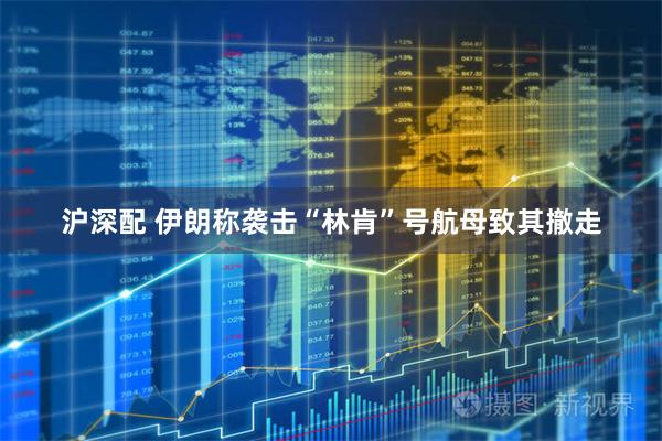 沪深配 伊朗称袭击“林肯”号航母致其撤走