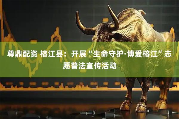 尊鼎配资 榕江县：开展“生命守护·博爱榕江”志愿普法宣传活动
