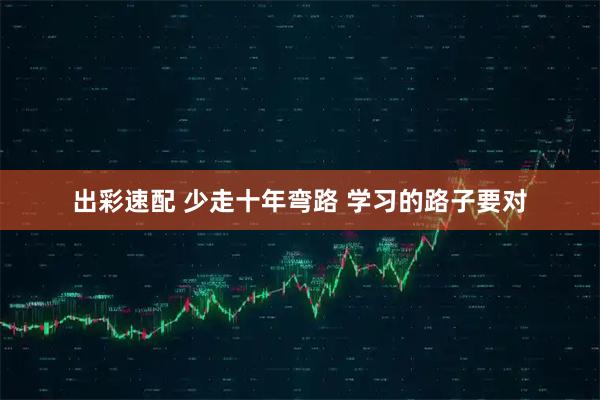 出彩速配 少走十年弯路 学习的路子要对
