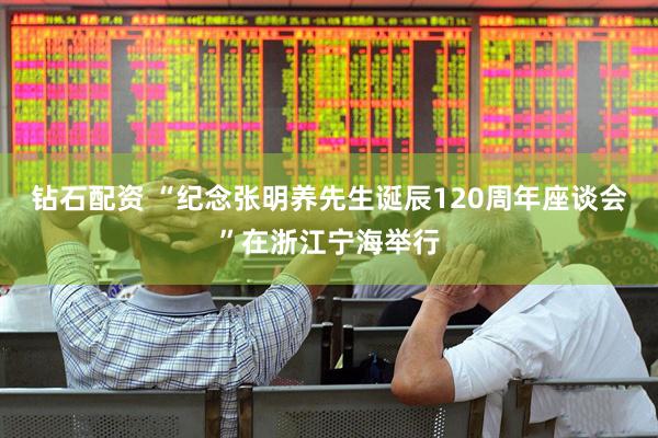 钻石配资 “纪念张明养先生诞辰120周年座谈会”在浙江宁海举行