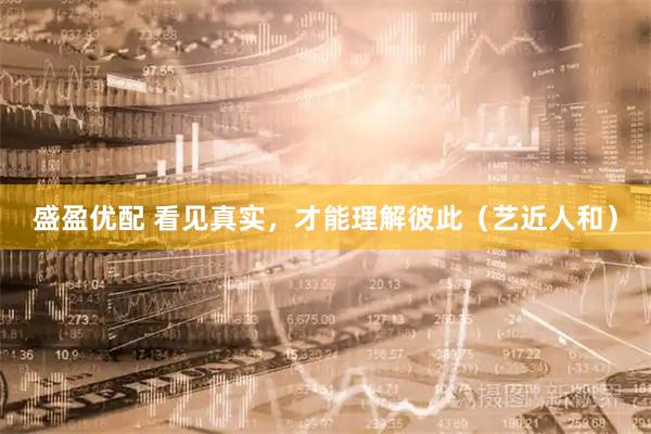 盛盈优配 看见真实，才能理解彼此（艺近人和）