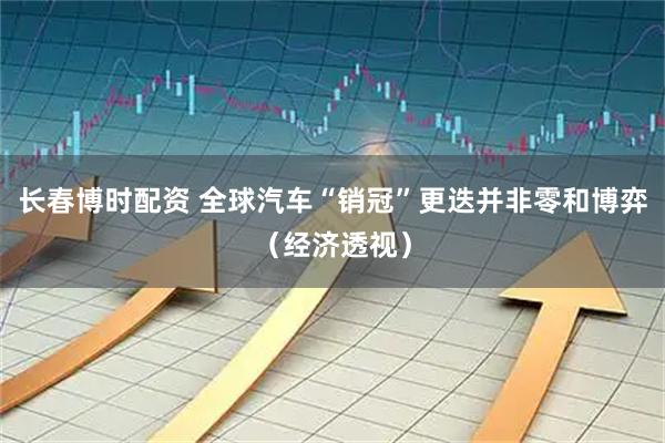 长春博时配资 全球汽车“销冠”更迭并非零和博弈（经济透视）