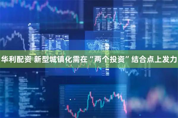 华利配资 新型城镇化需在“两个投资”结合点上发力