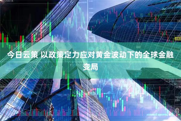 今日云策 以政策定力应对黄金波动下的全球金融变局