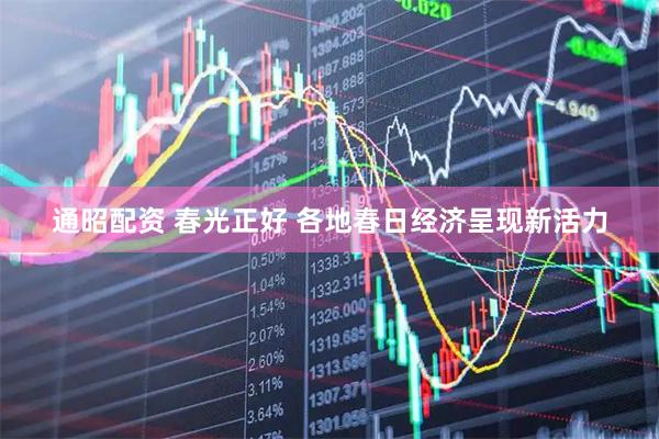 通昭配资 春光正好 各地春日经济呈现新活力