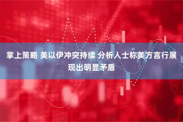 掌上策略 美以伊冲突持续 分析人士称美方言行展现出明显矛盾