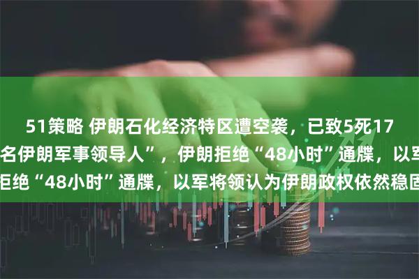 51策略 伊朗石化经济特区遭空袭，已致5死170伤！特朗普称“打死多名伊朗军事领导人”，伊朗拒绝“48小时”通牒，以军将领认为伊朗政权依然稳固