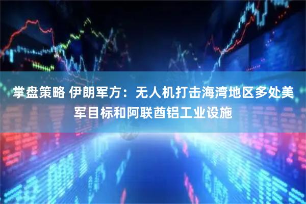 掌盘策略 伊朗军方：无人机打击海湾地区多处美军目标和阿联酋铝工业设施