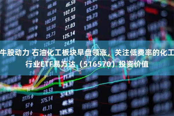 牛股动力 石油化工板块早盘领涨，关注低费率的化工行业ETF易方达（516570）投资价值