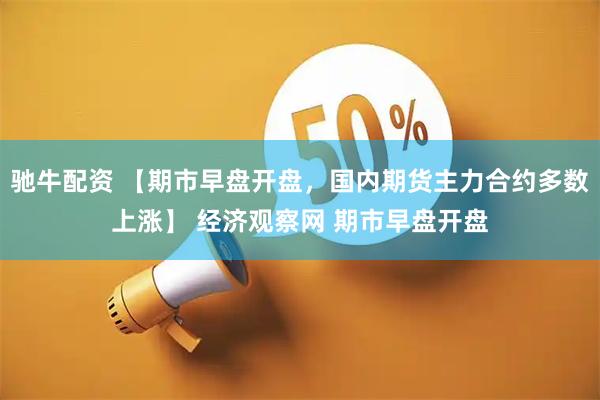 驰牛配资 【期市早盘开盘，国内期货主力合约多数上涨】 经济观察网 期市早盘开盘