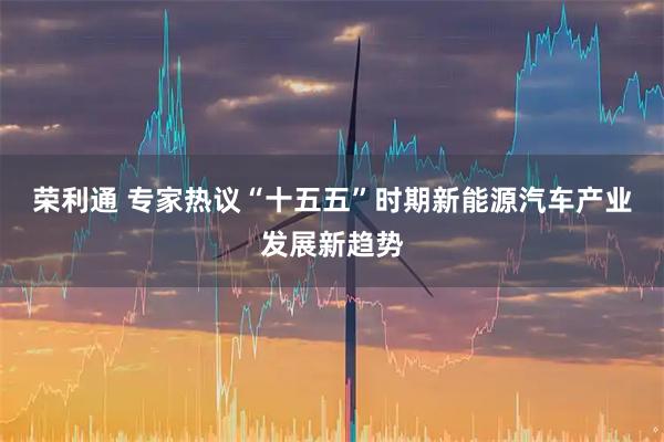 荣利通 专家热议“十五五”时期新能源汽车产业发展新趋势