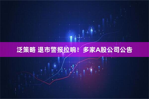 泛策略 退市警报拉响！多家A股公司公告