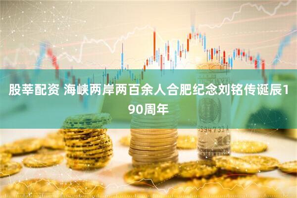 股莘配资 海峡两岸两百余人合肥纪念刘铭传诞辰190周年