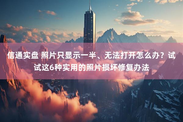 信通实盘 照片只显示一半、无法打开怎么办？试试这6种实用的照片损坏修复办法