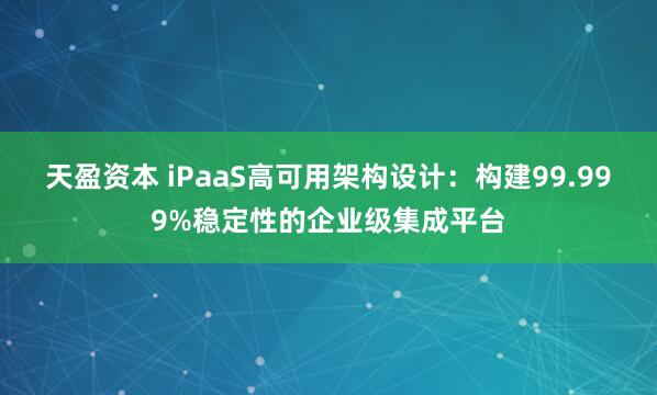 天盈资本 iPaaS高可用架构设计：构建99.999%稳定性的企业级集成平台