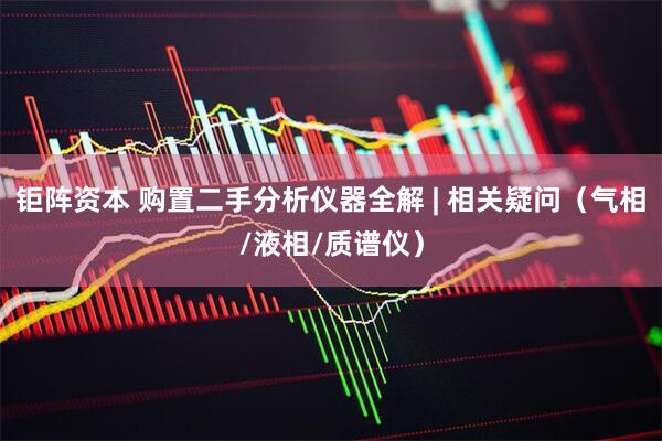 钜阵资本 购置二手分析仪器全解 | 相关疑问（气相/液相/质谱仪）