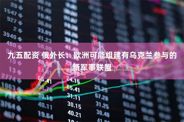 九五配资 俄外长：欧洲可能组建有乌克兰参与的新军事联盟