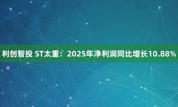 利创智投 ST太重：2025年净利润同比增长10.88%