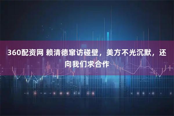 360配资网 赖清德窜访碰壁，美方不光沉默，还向我们求合作