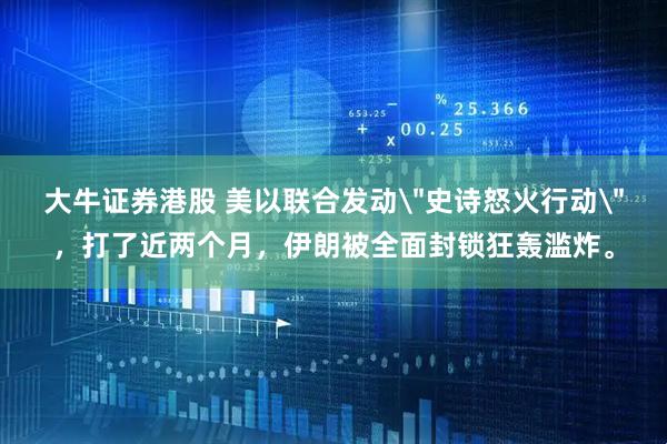 大牛证券港股 美以联合发动＂史诗怒火行动＂，打了近两个月，伊朗被全面封锁狂轰滥炸。