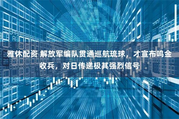 雅休配资 解放军编队贯通巡航琉球，才宣布鸣金收兵，对日传递极其强烈信号