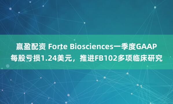 赢盈配资 Forte Biosciences一季度GAAP每股亏损1.24美元，推进FB102多项临床研究