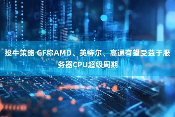 投牛策略 GF称AMD、英特尔、高通有望受益于服务器CPU超级周期