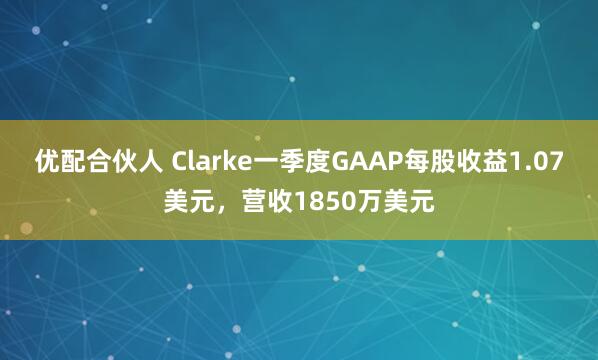 优配合伙人 Clarke一季度GAAP每股收益1.07美元，营收1850万美元