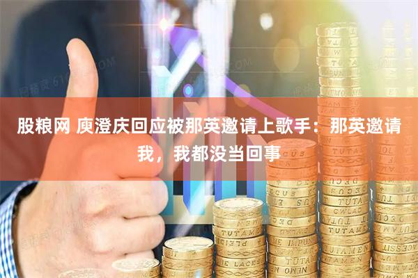 股粮网 庾澄庆回应被那英邀请上歌手：那英邀请我，我都没当回事
