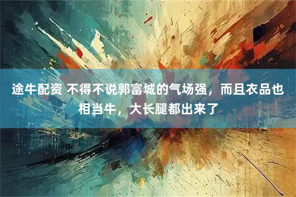 途牛配资 不得不说郭富城的气场强，而且衣品也相当牛，大长腿都出来了
