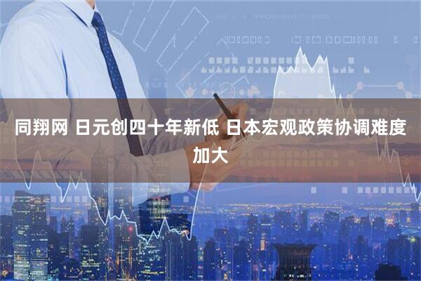 同翔网 日元创四十年新低 日本宏观政策协调难度加大