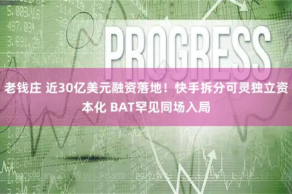老钱庄 近30亿美元融资落地！快手拆分可灵独立资本化 BAT罕见同场入局