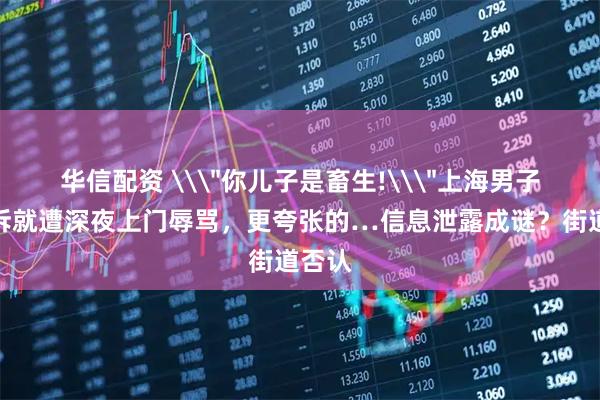 华信配资 \＂你儿子是畜生!\＂上海男子一投诉就遭深夜上门辱骂，更夸张的…信息泄露成谜？街道否认