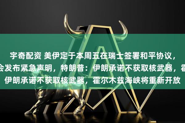宇奇配资 美伊定于本周五在瑞士签署和平协议，伊朗最高国家安全委员会发布紧急声明，特朗普：伊朗承诺不获取核武器，霍尔木兹海峡将重新开放
