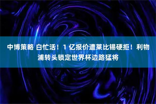 中博策略 白忙活！1 亿报价遭莱比锡硬拒！利物浦转头锁定世界杯边路猛将
