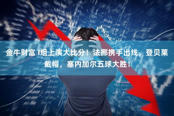 金牛财富 I组上演大比分！法挪携手出线，登贝莱戴帽，塞内加尔五球大胜！