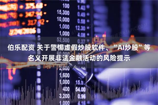 伯乐配资 关于警惕虚假炒股软件、“AI炒股”等名义开展非法金融活动的风险提示