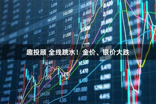 趣投顾 全线跳水！金价、银价大跌