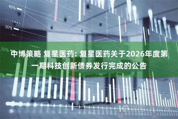 中博策略 复星医药: 复星医药关于2026年度第一期科技创新债券发行完成的公告