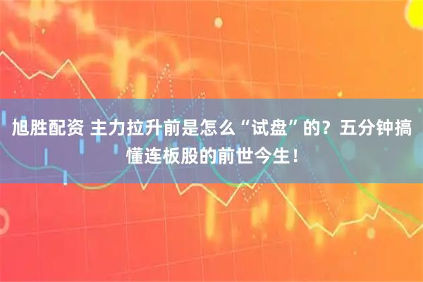 旭胜配资 主力拉升前是怎么“试盘”的？五分钟搞懂连板股的前世今生！
