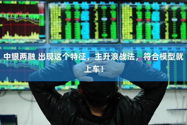 中银两融 出现这个特征，主升浪战法，符合模型就上车！