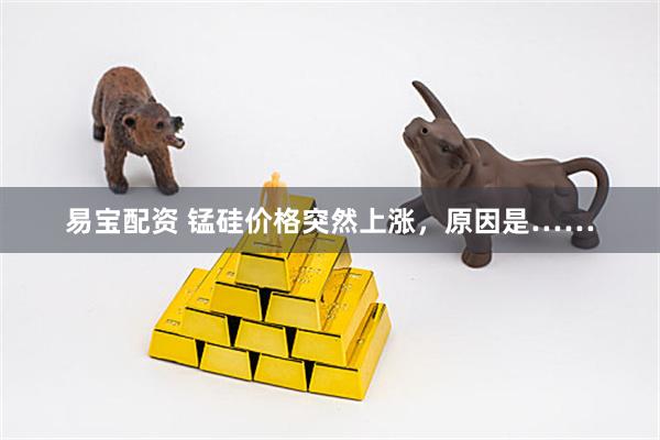 易宝配资 锰硅价格突然上涨，原因是……