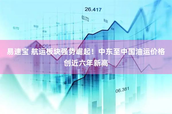 易速宝 航运板块强势崛起！中东至中国油运价格创近六年新高