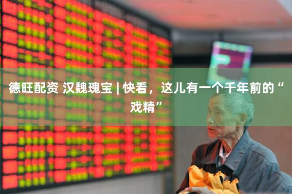 德旺配资 汉魏瑰宝 | 快看，这儿有一个千年前的“戏精”